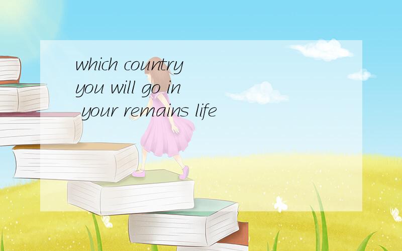 which country you will go in your remains life