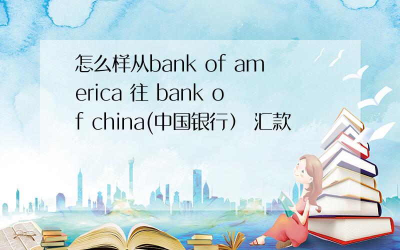 怎么样从bank of america 往 bank of china(中国银行） 汇款