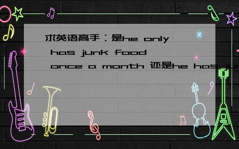 求英语高手：是he only has junk food once a month 还是he has junk food only once a month only应放在哪