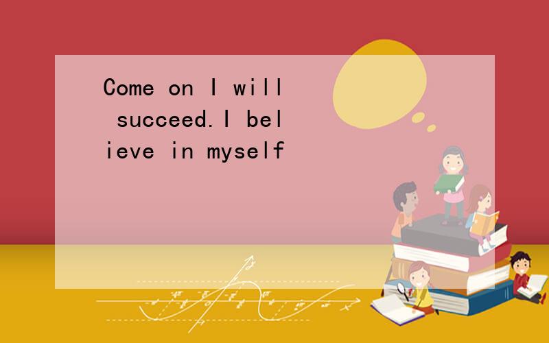 Come on I will succeed.I believe in myself