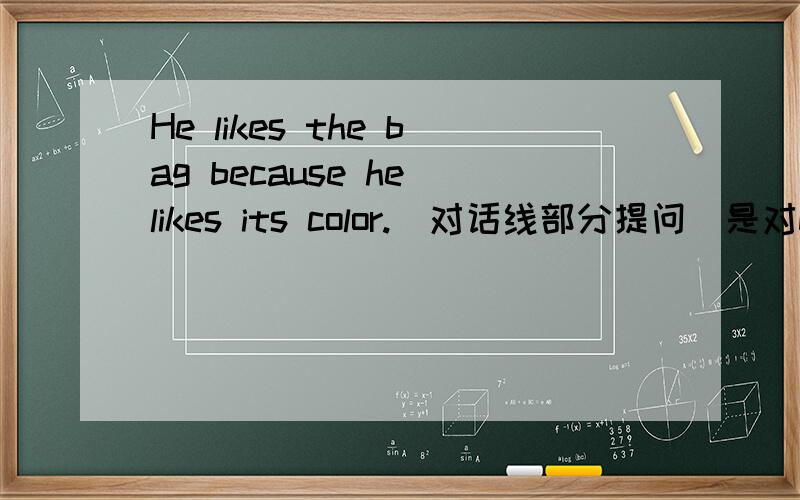 He likes the bag because he likes its color.(对话线部分提问)是对because he likes its color.这句划线提问的问题是Why he the bag?