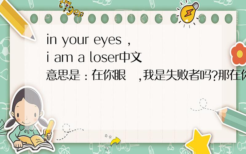 in your eyes ,i am a loser中文意思是：在你眼裏,我是失败者吗?那在你眼裏,我永远都是失败者的英文怎麼说?