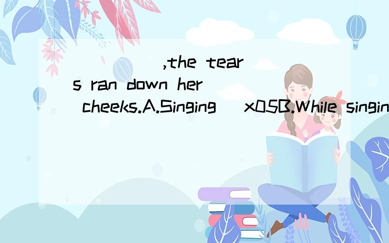 _____,the tears ran down her cheeks.A.Singing \x05B.While singing \x05C.As she sang D.When sang