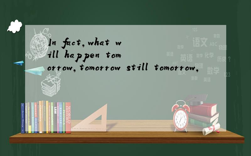 In fact,what will happen tomorrow,tomorrow still tomorrow,