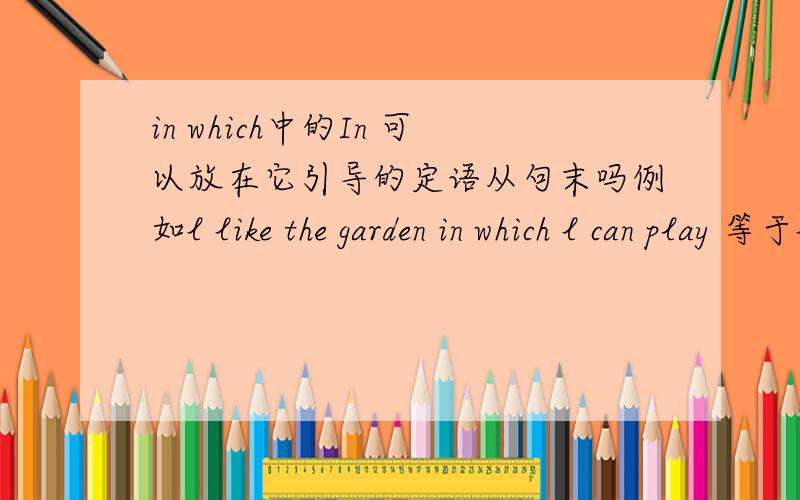 in which中的In 可以放在它引导的定语从句末吗例如l like the garden in which l can play 等于l like the garden which l can play in
