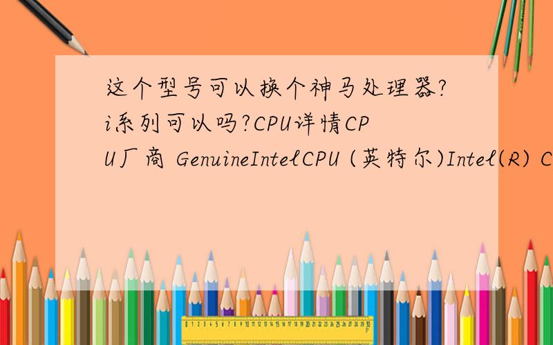 这个型号可以换个神马处理器?i系列可以吗?CPU详情CPU厂商 GenuineIntelCPU (英特尔)Intel(R) Celeron(R) CPU 2.66GHzCPU核心数 1CPU默认频率 2655 MHzCPU外频 133 MHzCPU当前频率 2655 MHz一级数据缓存 16-KB,8-way set as