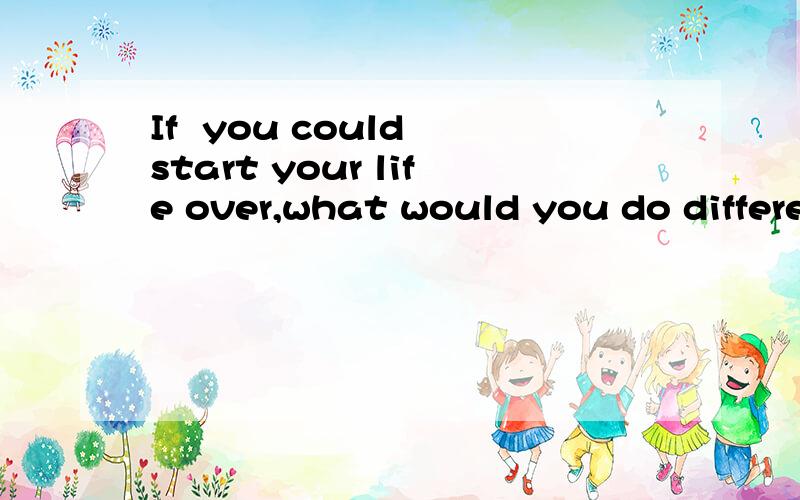 If  you could start your life over,what would you do different? 谁能翻译下.