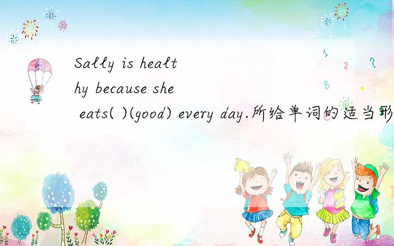 Sally is healthy because she eats( )(good) every day.所给单词的适当形式填空