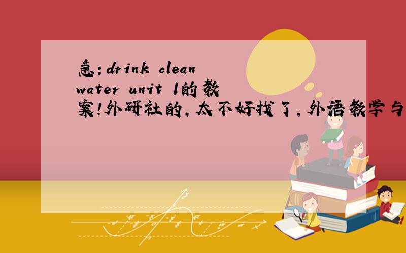急：drink clean water unit 1的教案!外研社的,太不好找了,外语教学与研究出版社