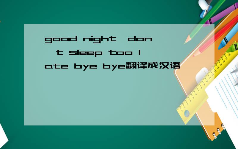 good night,don,t sleep too late bye bye翻译成汉语