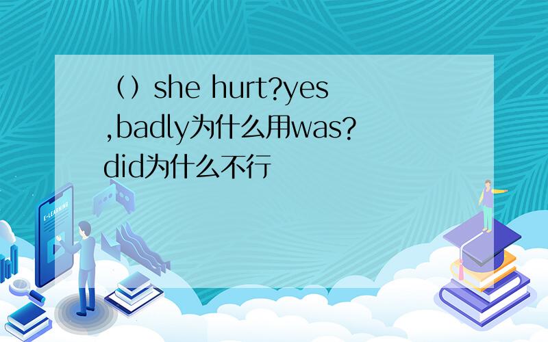 （）she hurt?yes,badly为什么用was?did为什么不行