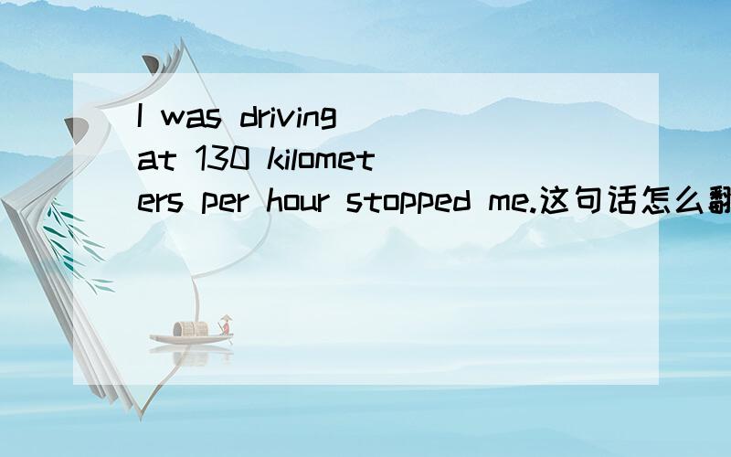 I was driving at 130 kilometers per hour stopped me.这句话怎么翻译?为何是was driving而不是have driven