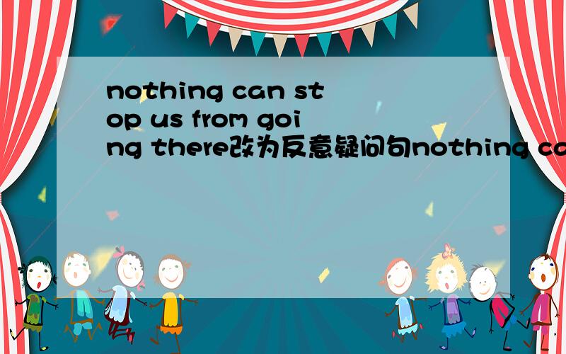 nothing can stop us from going there改为反意疑问句nothing can stop us from going there,_______ ________?