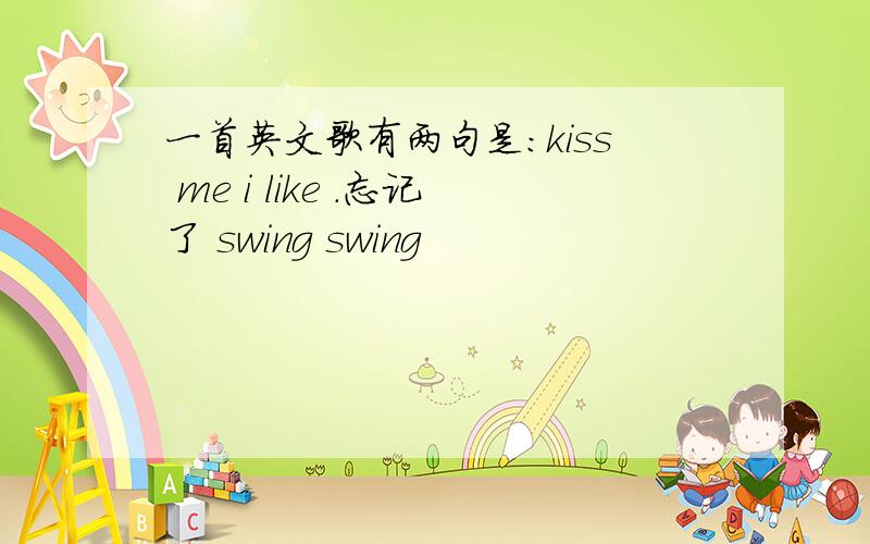 一首英文歌有两句是:kiss me i like .忘记了 swing swing