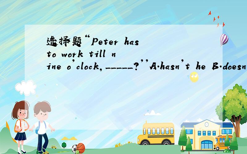 选择题“Peter has to work till nine o'clock,_____?''A.hasn't he B.doesn't Peter C.hasn't Peter D.doesn't he