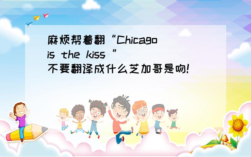 麻烦帮着翻“Chicago is the kiss ” 不要翻译成什么芝加哥是吻!