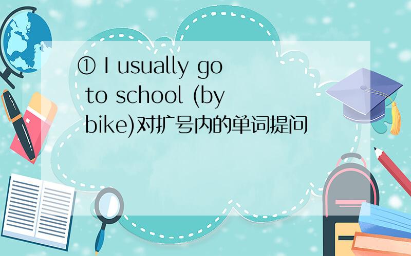① I usually go to school (by bike)对扩号内的单词提问