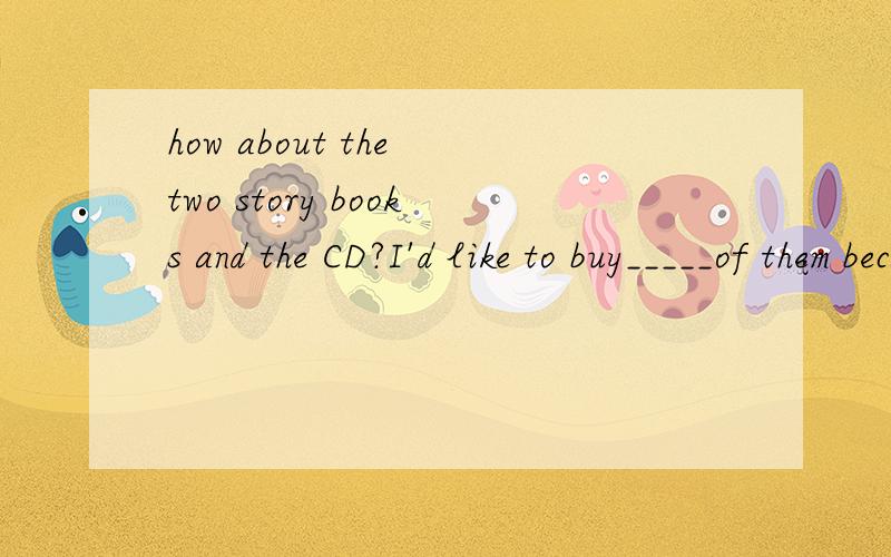 how about the two story books and the CD?I'd like to buy_____of them because they are cheap.1.how about the two story books and the CD?I'd like to buy_____of them because they are cheap.A.all B.both C.each D.either2.I can't be successful______your he