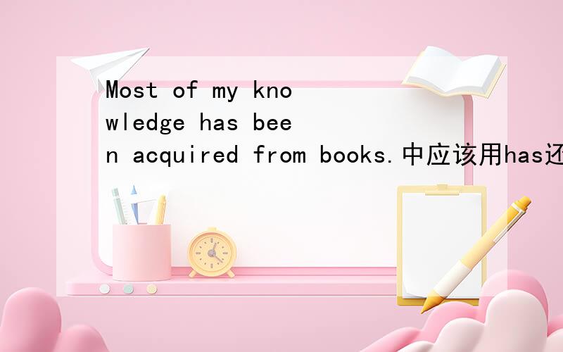 Most of my knowledge has been acquired from books.中应该用has还是have?为什么?Most of my knowledge has been acquired from books.应该用has还是have?为什么呢?