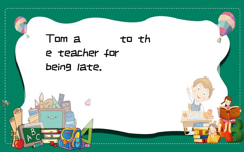 Tom a___ to the teacher for being late.