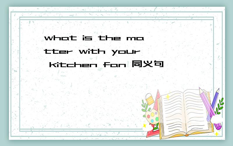 what is the matter with your kitchen fan 同义句