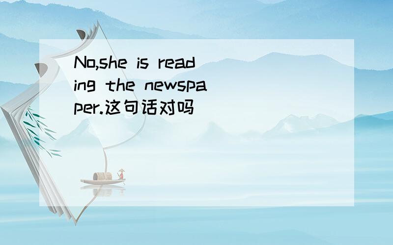 No,she is reading the newspaper.这句话对吗