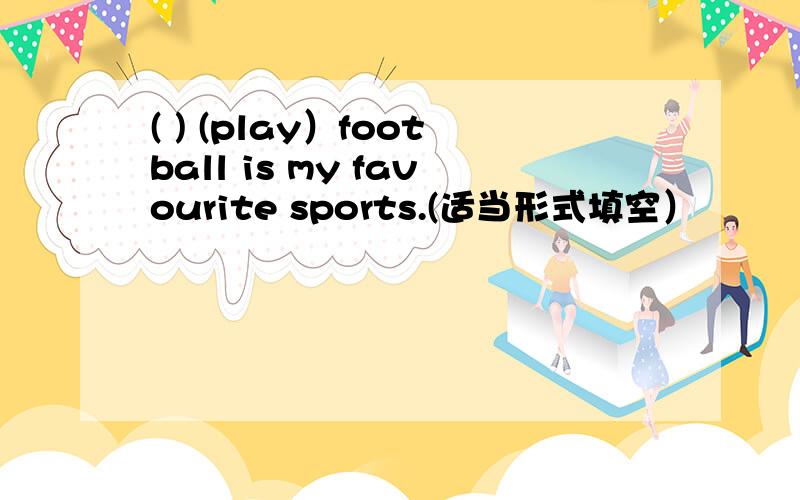 ( ) (play）football is my favourite sports.(适当形式填空）