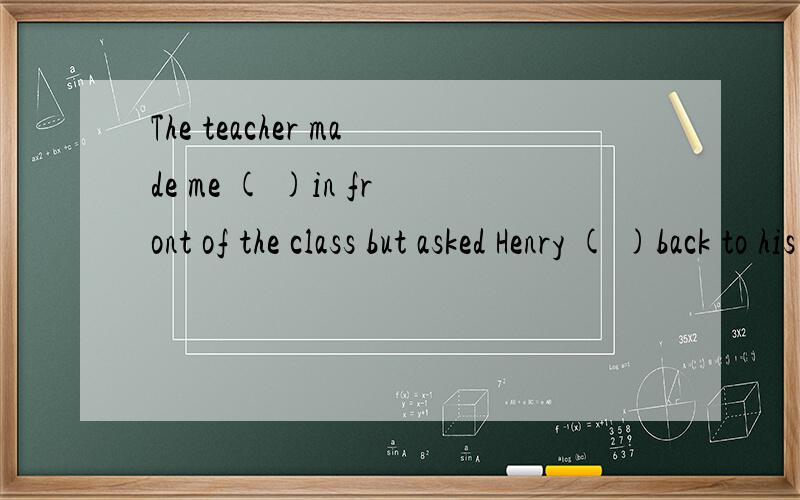 The teacher made me ( )in front of the class but asked Henry ( )back to his seA.stand,go    B.to stand,to goC.standing,going  D.stand,to go