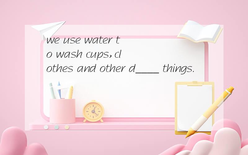 we use water to wash cups,clothes and other d____ things.