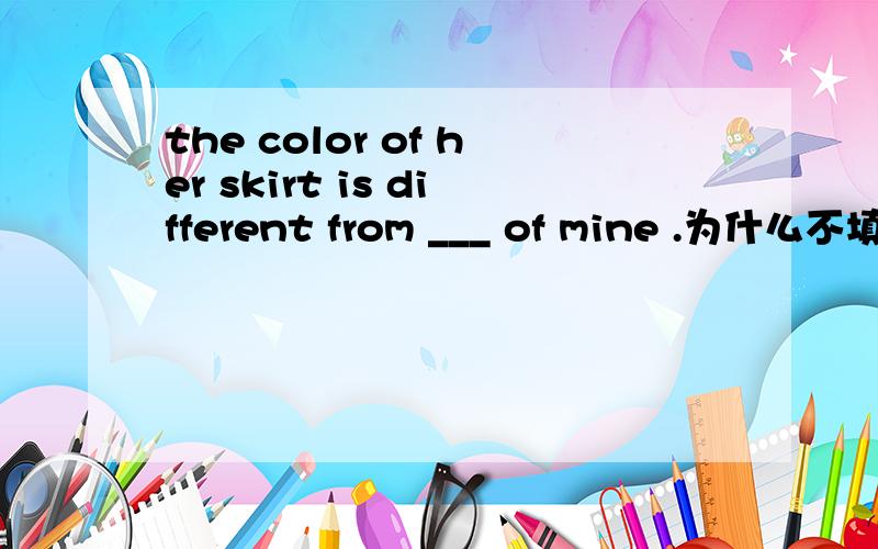 the color of her skirt is different from ___ of mine .为什么不填it,填that?有什么区别?是因为看到你给别人的答复很专业,所以慕名而来,
