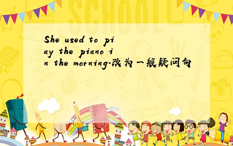 She used to piay the piano in the morning.改为一般疑问句
