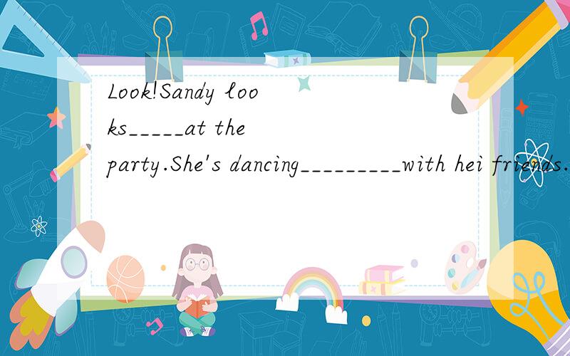 Look!Sandy looks_____at the party.She's dancing_________with hei friends.