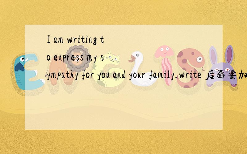 I am writing to express my sympathy for you and your family.write 后面要加东西吗?