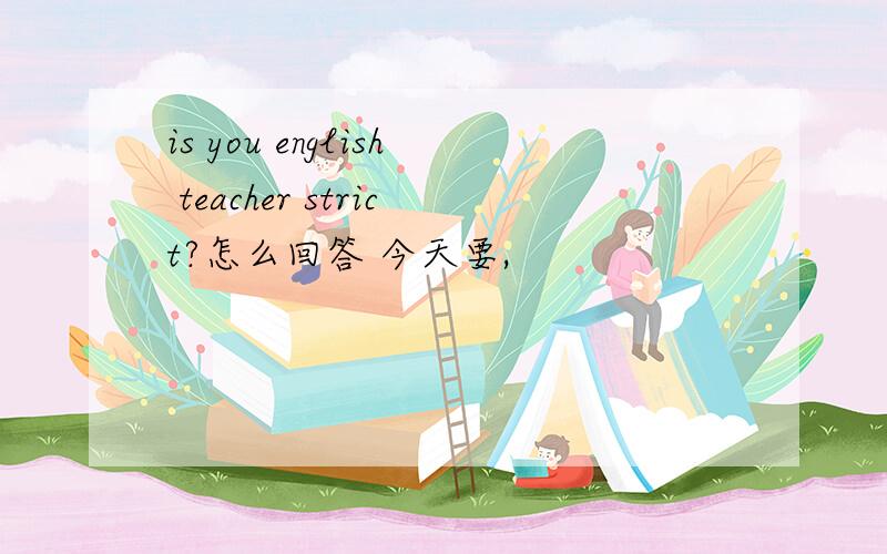 is you english teacher strict?怎么回答 今天要,