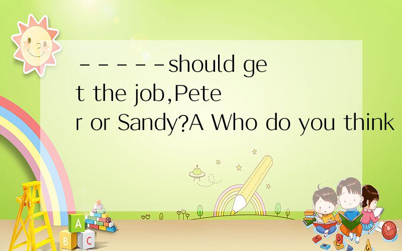 -----should get the job,Peter or Sandy?A Who do you think B Whose do you think