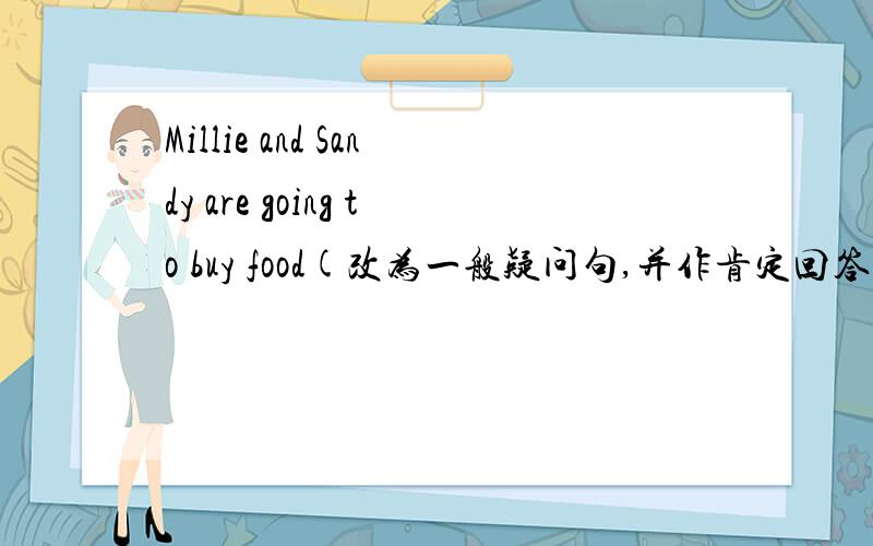 Millie and Sandy are going to buy food(改为一般疑问句,并作肯定回答）