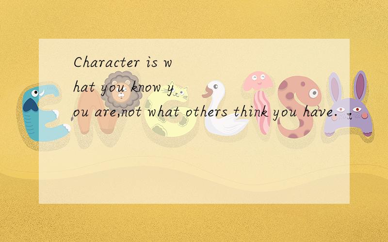 Character is what you know you are,not what others think you have.