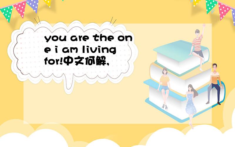 you are the one i am living for!中文何解,
