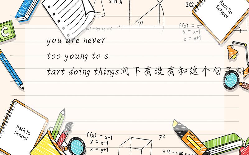 you are never too young to start doing things问下有没有和这个句子相同的成语……我不是说英语。是中文。而且学无止境也不对……