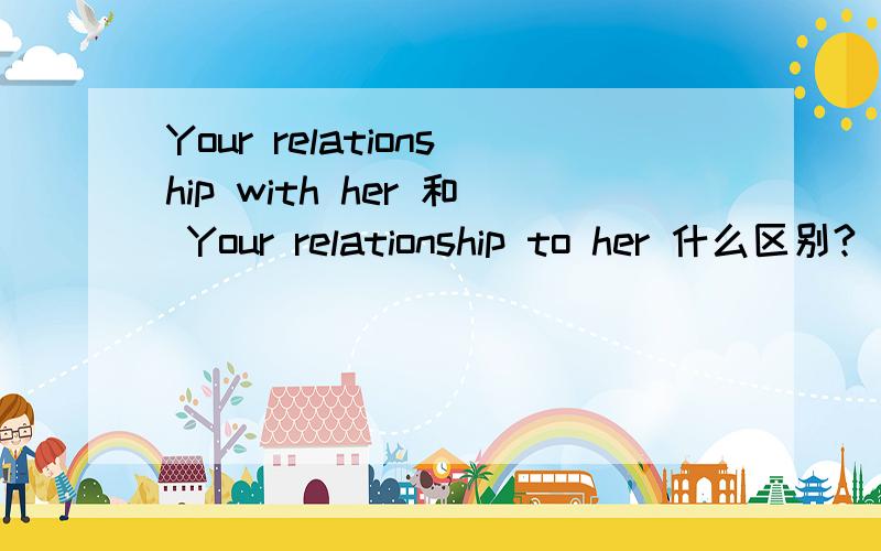 Your relationship with her 和 Your relationship to her 什么区别?