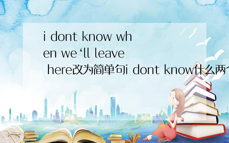 i dont know when we‘ll leave here改为简单句i dont know什么两个空leave here