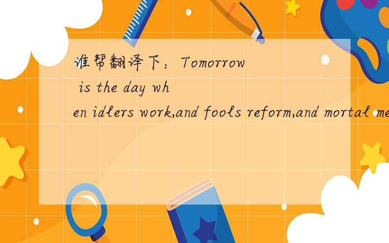 谁帮翻译下：Tomorrow is the day when idlers work,and fools reform,and mortal men lay hold of heven.