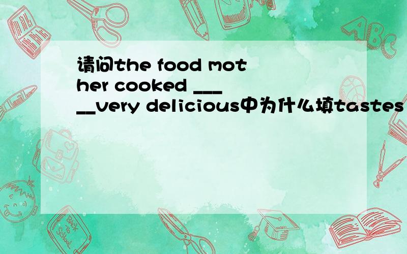 请问the food mother cooked _____very delicious中为什么填tastes