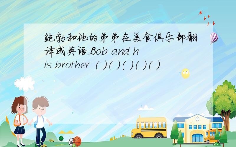 鲍勃和他的弟弟在美食俱乐部翻译成英语.Bob and his brother ( )( )( )( )( )