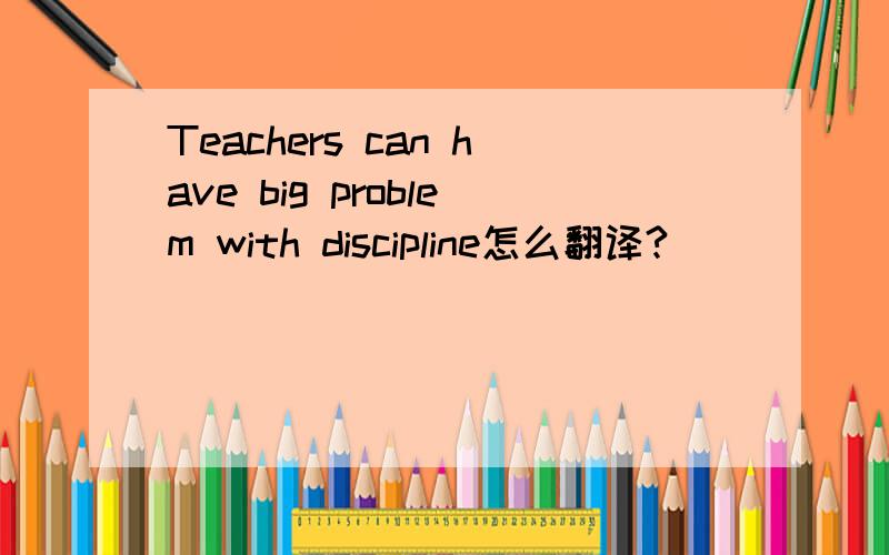 Teachers can have big problem with discipline怎么翻译?