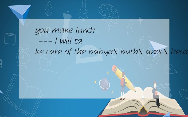 you make lunch --- l will take care of the babya\ butb\ andc\ becaused\ a;though说理由!