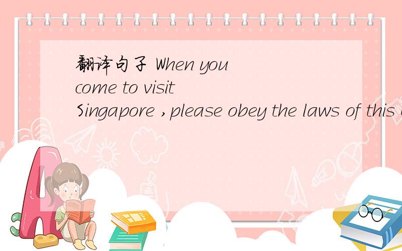 翻译句子 When you come to visit Singapore ,please obey the laws of this country