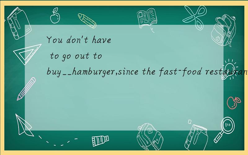 You don't have to go out to buy__hamburger,since the fast-food restaurantdedelivers free of__charge A a,a B the;the C不填；不填 D a;不填