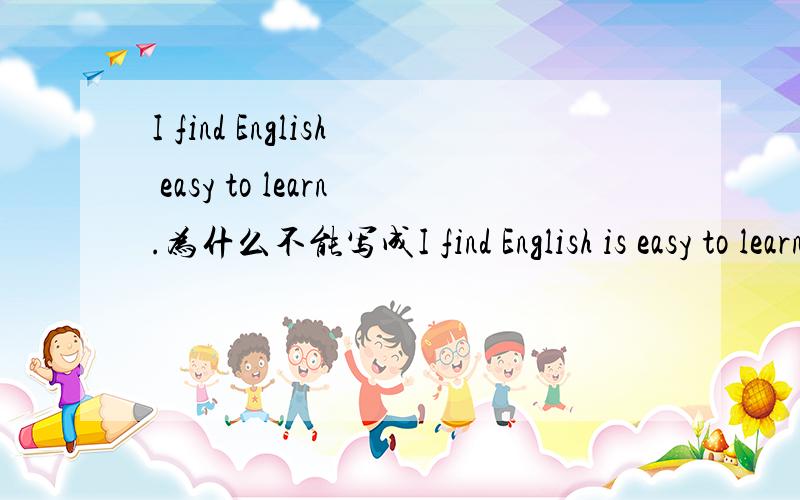 I find English easy to learn.为什么不能写成I find English is easy to learn.really?