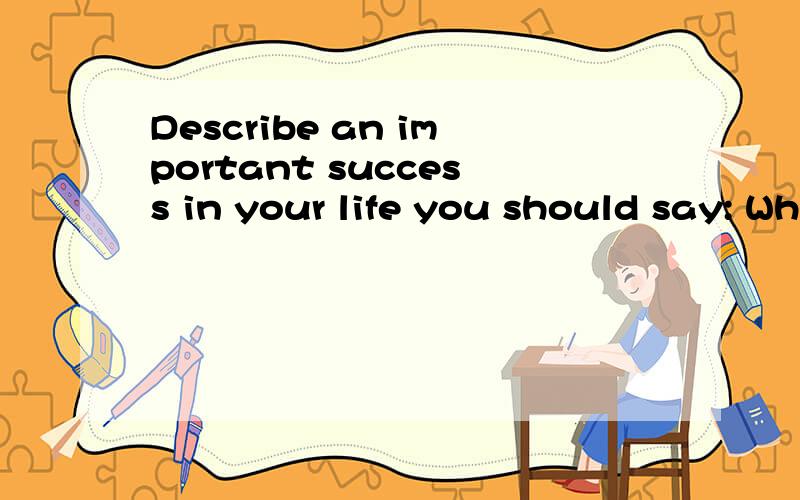Describe an important success in your life you should say: When /where/what about it How do you make it? Why it is important for you 请用英语详细回答.